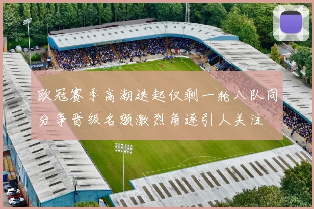 欧冠赛季高潮迭起仅剩一轮八队同分争晋级名额激烈角逐引人关注