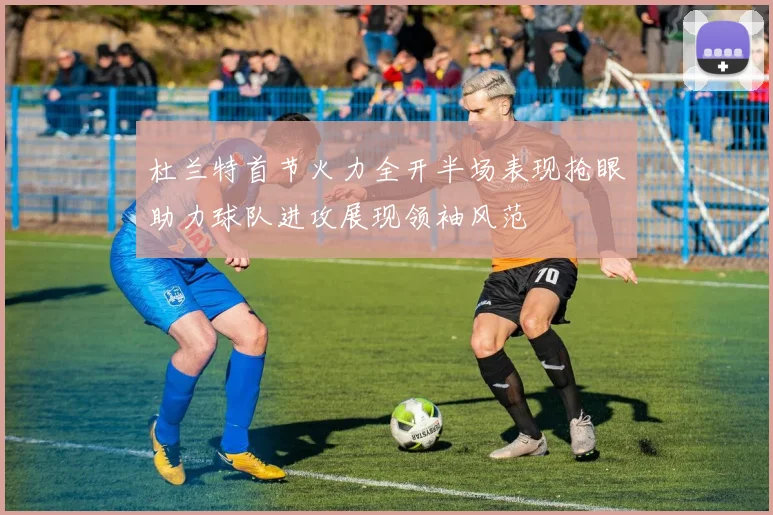 杜兰特首节火力全开半场表现抢眼助力球队进攻展现领袖风范