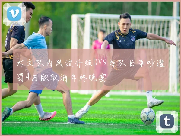 尤文队内风波升级DV9与队长争吵遭罚4万欧取消年终晚宴