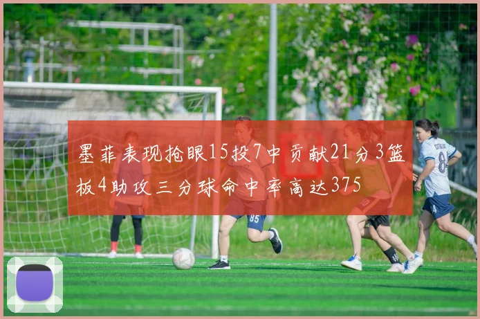 墨菲表现抢眼15投7中贡献21分3篮板4助攻三分球命中率高达375