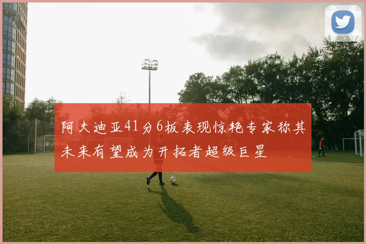 阿夫迪亚41分6板表现惊艳专家称其未来有望成为开拓者超级巨星