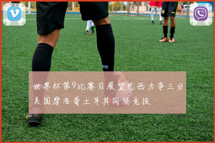 世界杯第9比赛日展望巴西力争三分美国摩洛哥土耳其同场竞技