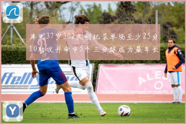 库里37岁302天创纪录单场至少25分10助攻并命中5个三分球成为最年长后卫