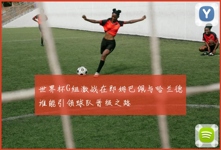 世界杯G组激战在即姆巴佩与哈兰德谁能引领球队晋级之路