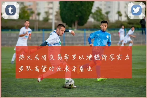 热火或将交易希罗以增强阵容实力多队高管对此表示看法