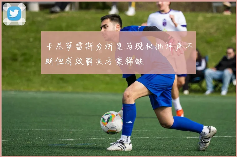 卡尼萨雷斯分析皇马现状批评声不断但有效解决方案稀缺