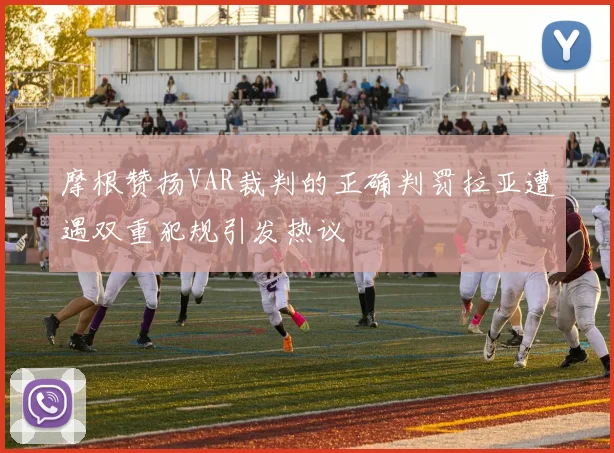 摩根赞扬VAR裁判的正确判罚拉亚遭遇双重犯规引发热议