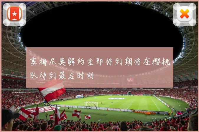 塞梅尼奥解约金即将到期将在樱桃队待到最后时刻