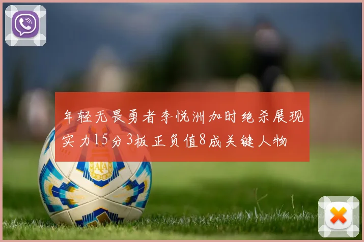 年轻无畏勇者李悦洲加时绝杀展现实力15分3板正负值8成关键人物