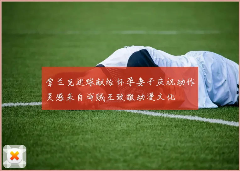 索兰克进球献给怀孕妻子庆祝动作灵感来自海贼王致敬动漫文化
