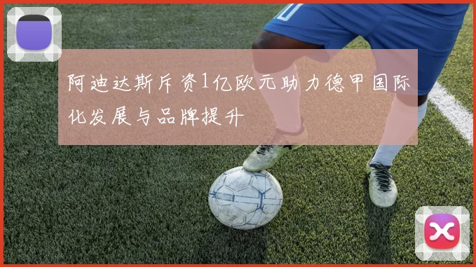 阿迪达斯斥资1亿欧元助力德甲国际化发展与品牌提升