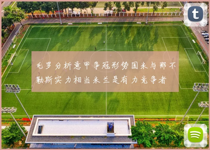 毛罗分析意甲争冠形势国米与那不勒斯实力相当米兰是有力竞争者